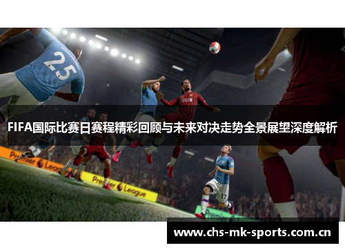 FIFA国际比赛日赛程精彩回顾与未来对决走势全景展望深度解析 FIFA国际比赛日赛程精彩回顾与未来对决走势全景展望深度解析